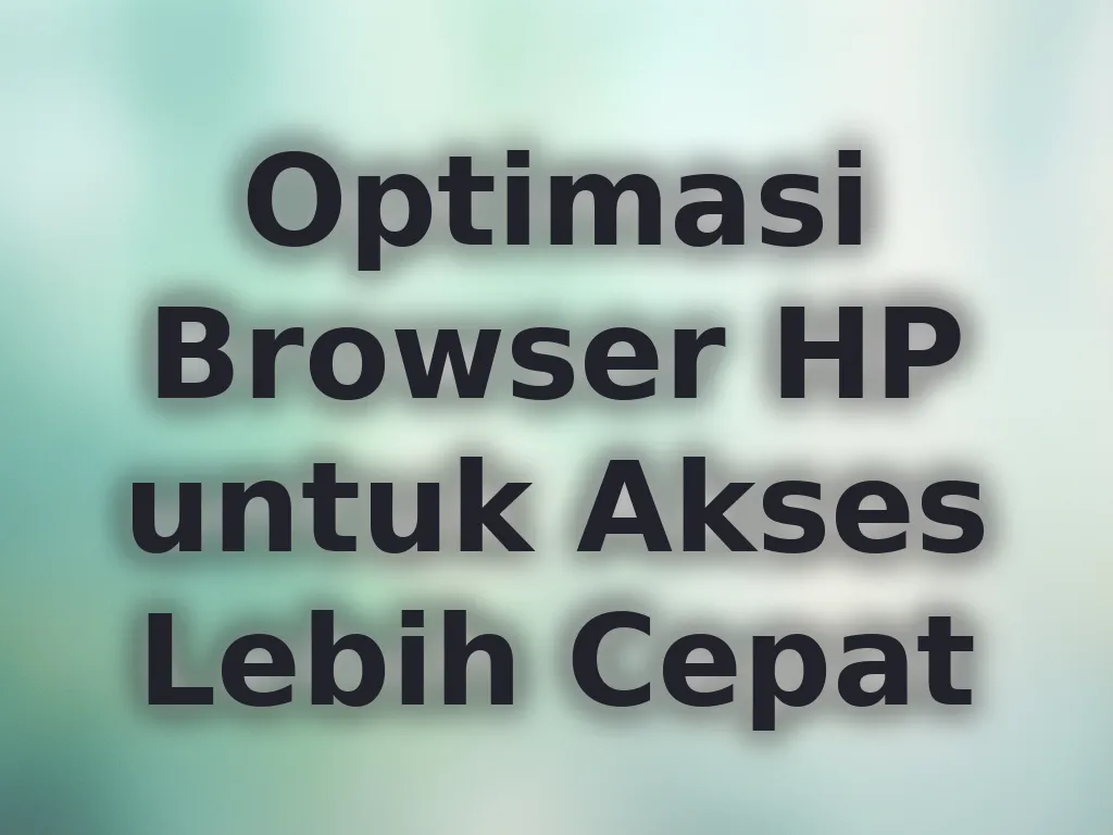 Optimasi Browser HP untuk Akses Lebih Cepat